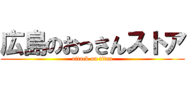 広島のおっさんストア (attack on titan)