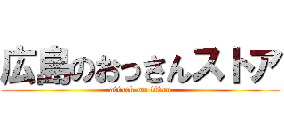 広島のおっさんストア (attack on titan)