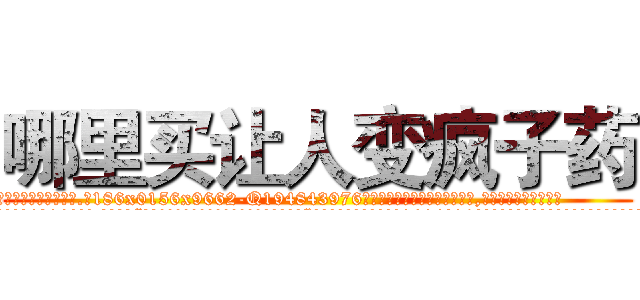 哪里买让人变疯子药 (哪里买让人变疯子药【电.话186x0156x9662-Q194843976林氏药业】我们做的是长期生意,靠的是老客户长期支持
参考消息网2月20日报道 韩媒称，“剩女多、离婚率高的城市，房价一定会上涨。”这是中国经济学家金岩石2016年12月参加在上海举行的房地产相关论坛时说的话。
)