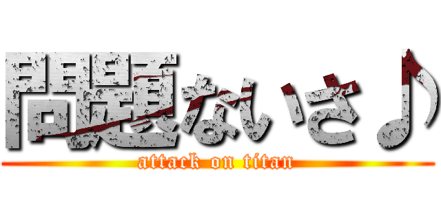 問題ないさ♪ (attack on titan)