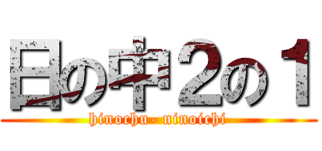 日の中２の１ (hinochu- ninoichi)