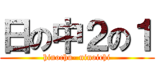 日の中２の１ (hinochu- ninoichi)