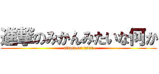 進撃のみかんみたいな何か (attack on titan)