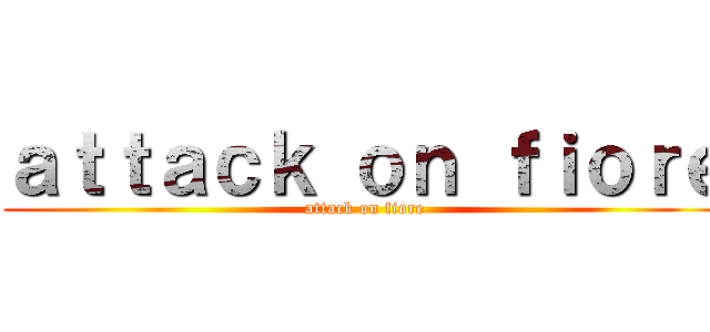 ａｔｔａｃｋ ｏｎ ｆｉｏｒｅ (attack on fiore)