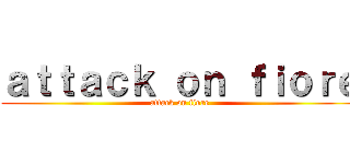 ａｔｔａｃｋ ｏｎ ｆｉｏｒｅ (attack on fiore)