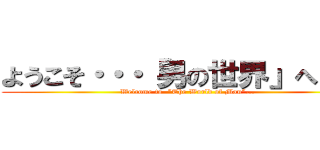 ようこそ・・・「男の世界」へ・・・ (Welcome to  ”The World of Man”...)