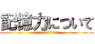 記憶力について (アニメ・マンガ・ゲームを通して)