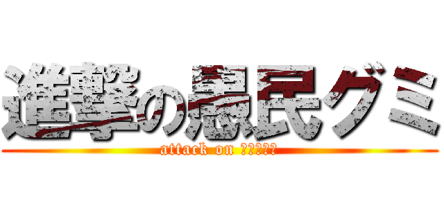 進撃の愚民グミ (attack on ぐみんぐみ)