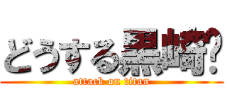 どうする黒崎⁉ (attack on titan)