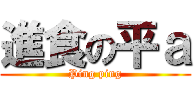 進食の平ａ (Ping ping)