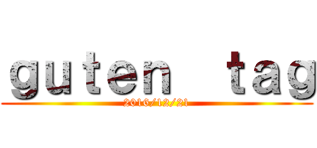ｇｕｔｅｎ  ｔａｇ (2016/12/21)