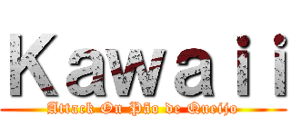 Ｋａｗａｉｉ (Attack On Pão de Queijo)