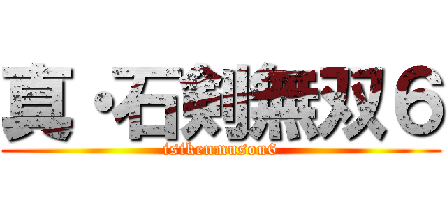 真・石剣無双６ (isikenmusou6)