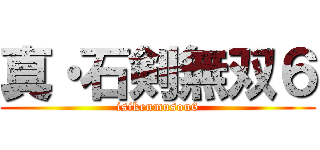 真・石剣無双６ (isikenmusou6)