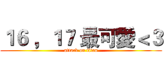 １６ ，１７ 最可愛＜３ (attack on titan)