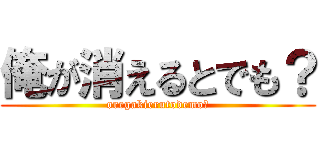 俺が消えるとでも？ (oregakierutodemo?)