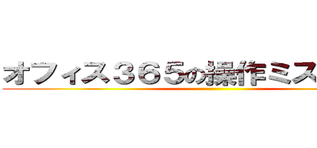 オフィス３６５の操作ミスのようです ()