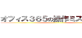 オフィス３６５の操作ミスのようです ()