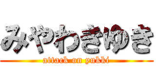 みやわきゆき (attack on yukki)