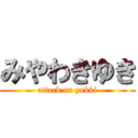 みやわきゆき (attack on yukki)