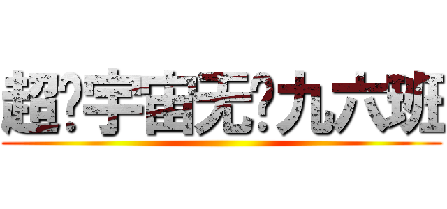 超级宇宙无敌九六班 ()