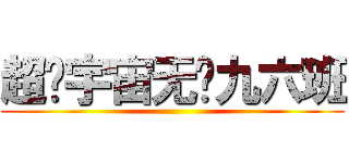 超级宇宙无敌九六班 ()