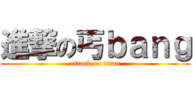 進撃の丐ｂａｎｇ (attack on titan)
