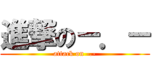 進撃の－．－ (attack on -.-)