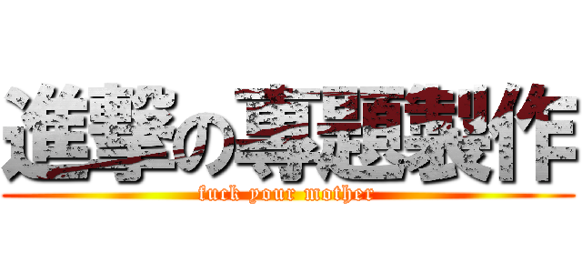 進撃の專題製作 (fuck your mother)