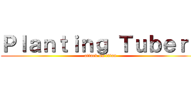 Ｐｌａｎｔｉｎｇ Ｔｕｂｅｒｓ (attack on titan)