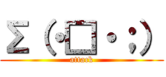 Σ（・□・；） (attack)