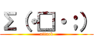 Σ（・□・；） (attack)