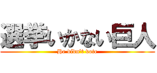 選挙いかない巨人 (He didn\'t vote)