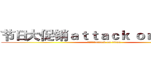 节日大促销ａｔｔａｃｋ ｏｎ ｔｉｔａｎ (节日大促销attack on titan)