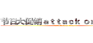 节日大促销ａｔｔａｃｋ ｏｎ ｔｉｔａｎ (节日大促销attack on titan)