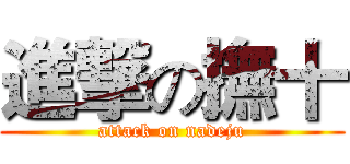 進撃の撫十 (attack on nadeju)