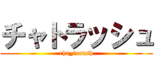 チャトラッシュ (cha_torush)