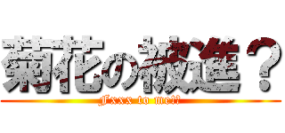 菊花の被進？ (Fxxx to me!?)