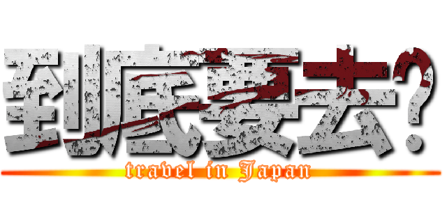 到底要去哪 (travel in Japan)