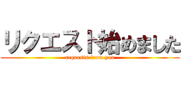 リクエスト始めました (requests from you)