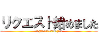 リクエスト始めました (requests from you)