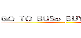 ＧＯ ＴＯ ＢＵＳの ＢＵＹ ＳＣＨＯＯＬ (?????)