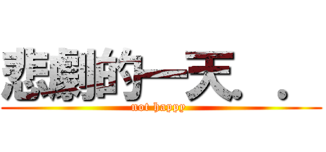 悲劇的一天．． (not happy )