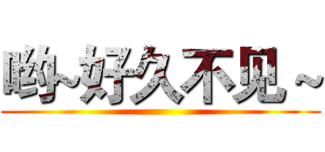 哟~好久不见～ ()