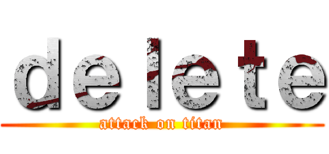 ｄｅｌｅｔｅ (attack on titan)