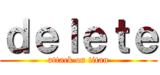 ｄｅｌｅｔｅ (attack on titan)