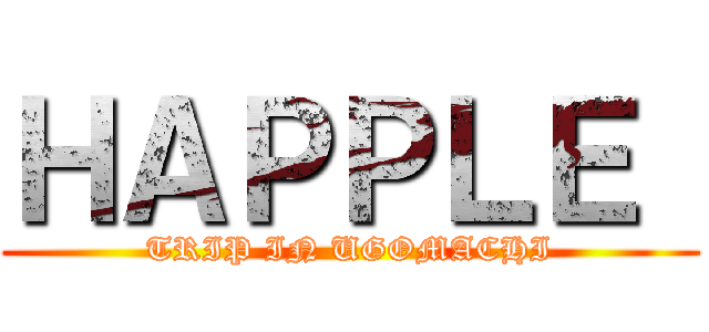 ＨＡＰＰＬＥ  (TRIP IN UGOMACHI)