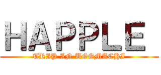 ＨＡＰＰＬＥ  (TRIP IN UGOMACHI)
