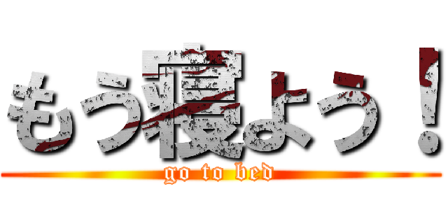 もう寝よう！ (go to bed)