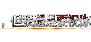 ，但我還是要祝你 ()